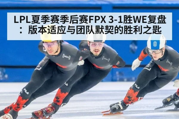 LPL夏季赛季后赛FPX 3-1胜WE复盘：版本适应与团队默契的胜利之匙