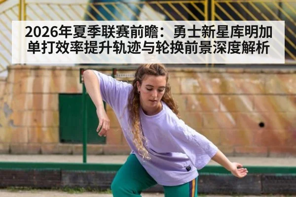 2026年夏季联赛前瞻：勇士新星库明加单打效率提升轨迹与轮换前景深度解析