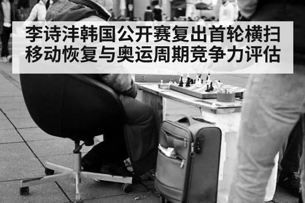 李诗沣韩国公开赛复出首轮横扫 移动恢复与奥运周期竞争力评估