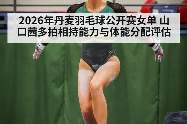 2026年丹麦羽毛球公开赛女单 山口茜多拍相持能力与体能分配评估