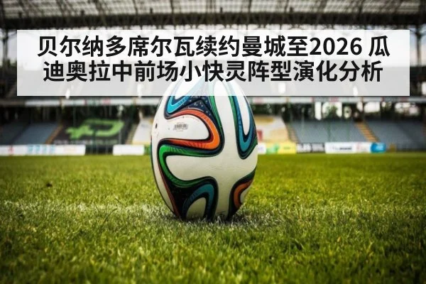 贝尔纳多席尔瓦续约曼城至2026 瓜迪奥拉中前场小快灵阵型演化分析